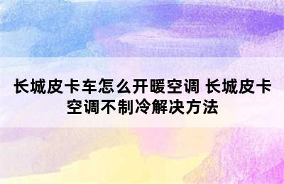 长城皮卡车怎么开暖空调 长城皮卡空调不制冷解决方法